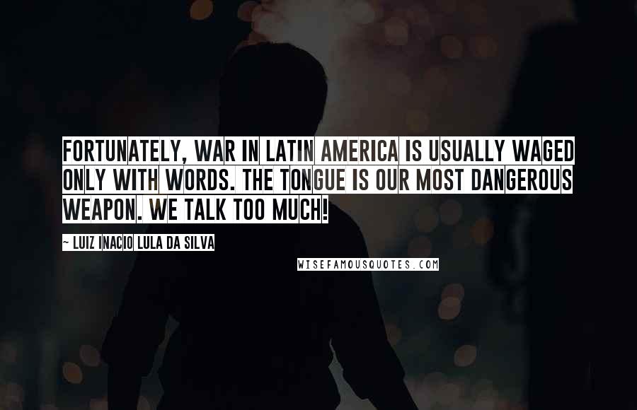 Luiz Inacio Lula Da Silva Quotes: Fortunately, war in Latin America is usually waged only with words. The tongue is our most dangerous weapon. We talk too much!