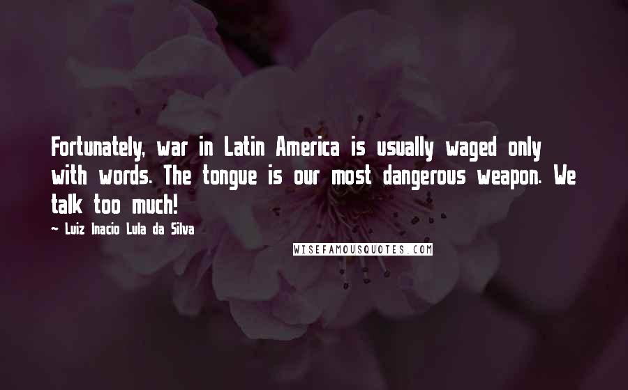 Luiz Inacio Lula Da Silva Quotes: Fortunately, war in Latin America is usually waged only with words. The tongue is our most dangerous weapon. We talk too much!