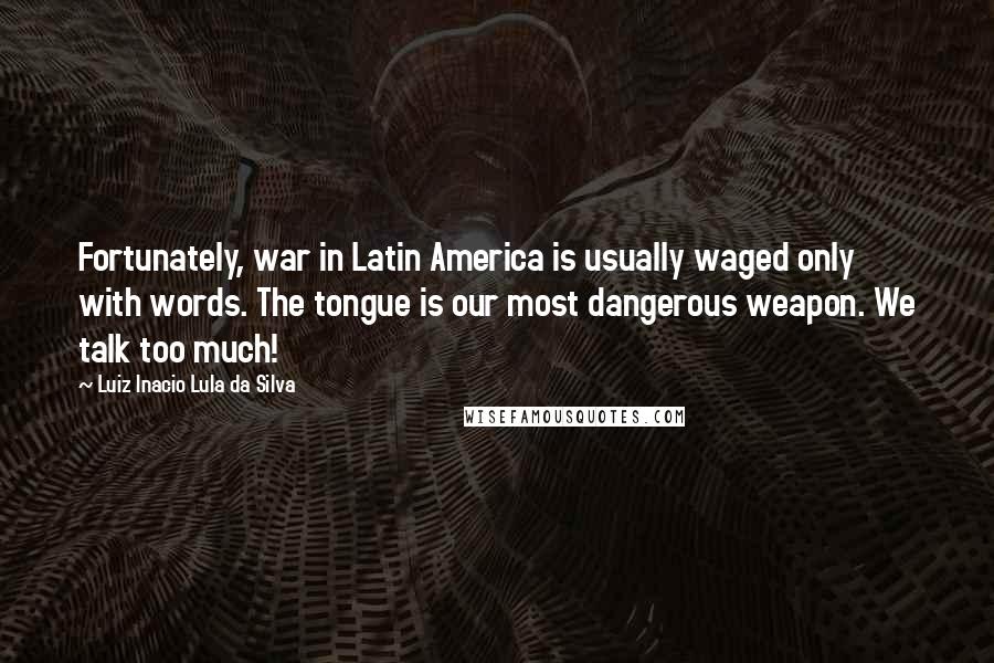 Luiz Inacio Lula Da Silva Quotes: Fortunately, war in Latin America is usually waged only with words. The tongue is our most dangerous weapon. We talk too much!