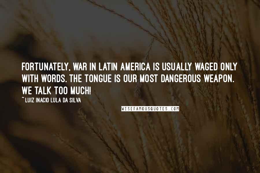 Luiz Inacio Lula Da Silva Quotes: Fortunately, war in Latin America is usually waged only with words. The tongue is our most dangerous weapon. We talk too much!