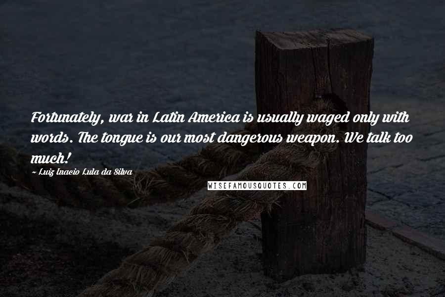 Luiz Inacio Lula Da Silva Quotes: Fortunately, war in Latin America is usually waged only with words. The tongue is our most dangerous weapon. We talk too much!