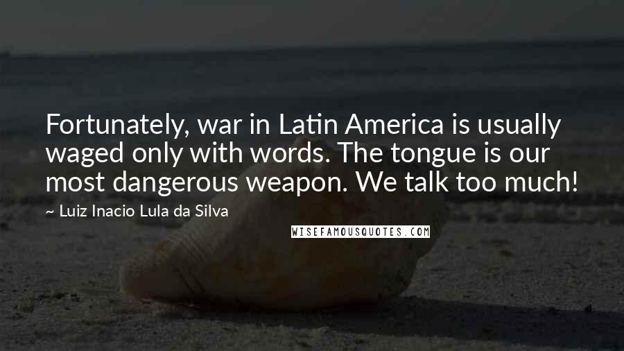 Luiz Inacio Lula Da Silva Quotes: Fortunately, war in Latin America is usually waged only with words. The tongue is our most dangerous weapon. We talk too much!