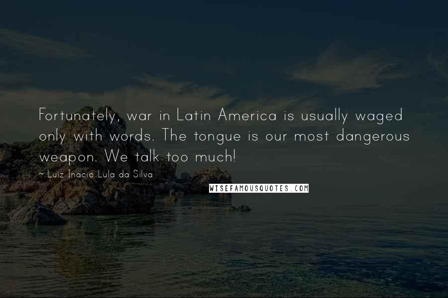 Luiz Inacio Lula Da Silva Quotes: Fortunately, war in Latin America is usually waged only with words. The tongue is our most dangerous weapon. We talk too much!