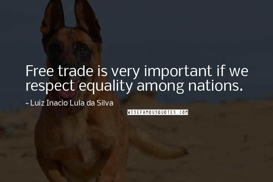 Luiz Inacio Lula Da Silva Quotes: Free trade is very important if we respect equality among nations.