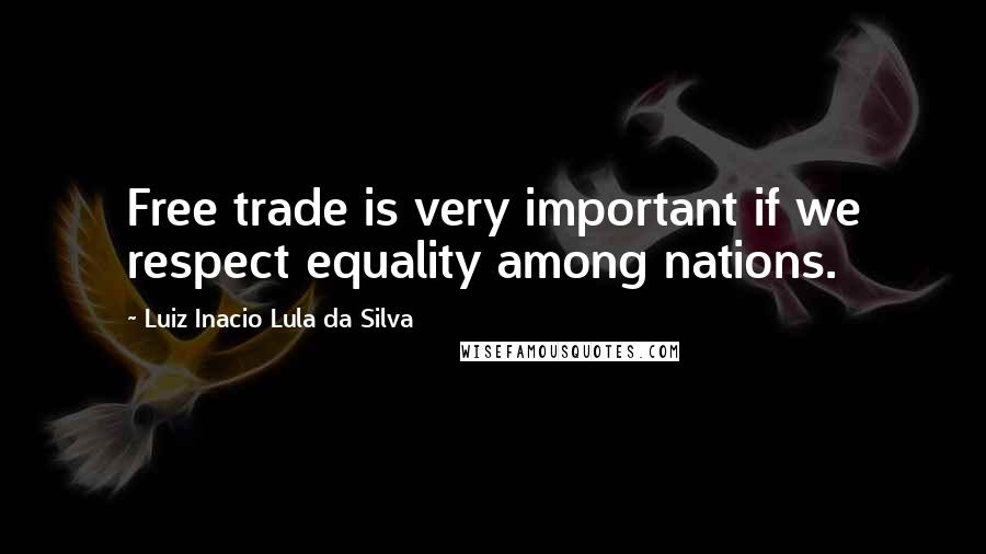 Luiz Inacio Lula Da Silva Quotes: Free trade is very important if we respect equality among nations.