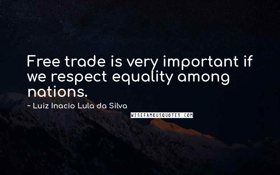 Luiz Inacio Lula Da Silva Quotes: Free trade is very important if we respect equality among nations.