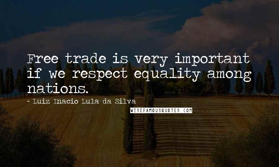 Luiz Inacio Lula Da Silva Quotes: Free trade is very important if we respect equality among nations.