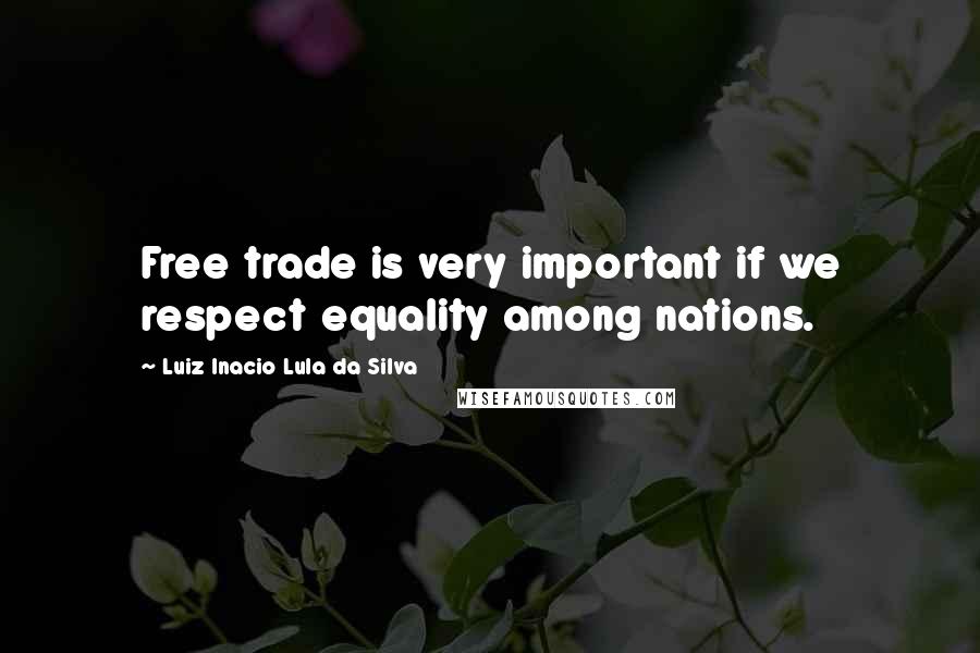 Luiz Inacio Lula Da Silva Quotes: Free trade is very important if we respect equality among nations.