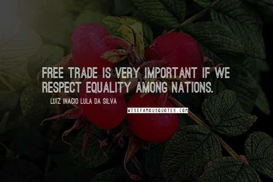 Luiz Inacio Lula Da Silva Quotes: Free trade is very important if we respect equality among nations.