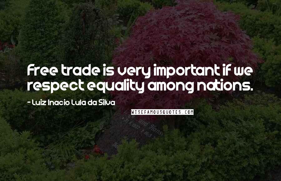 Luiz Inacio Lula Da Silva Quotes: Free trade is very important if we respect equality among nations.