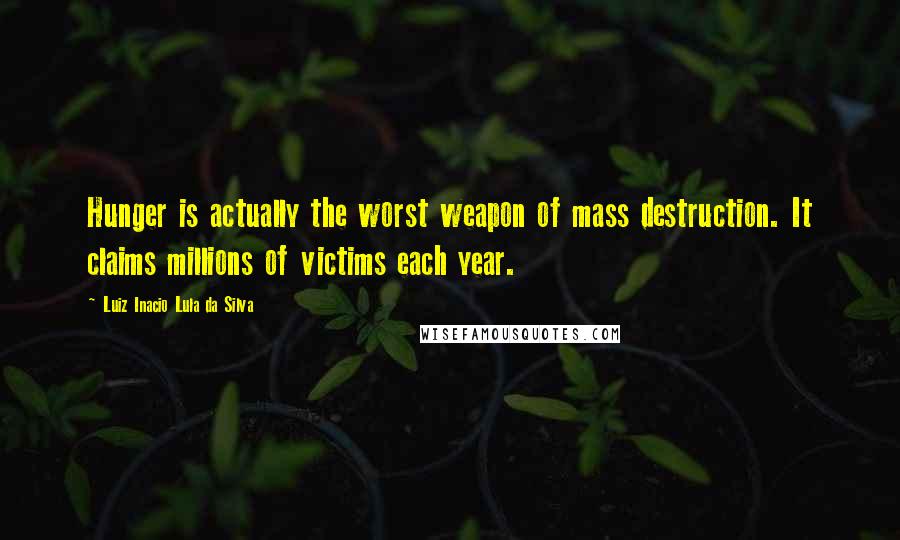 Luiz Inacio Lula Da Silva Quotes: Hunger is actually the worst weapon of mass destruction. It claims millions of victims each year.