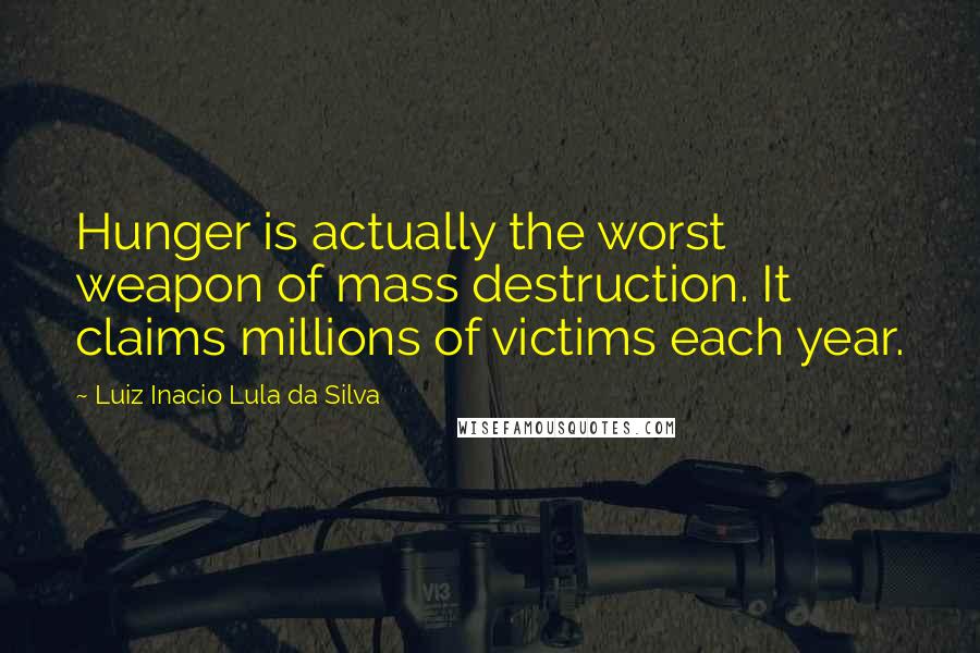 Luiz Inacio Lula Da Silva Quotes: Hunger is actually the worst weapon of mass destruction. It claims millions of victims each year.