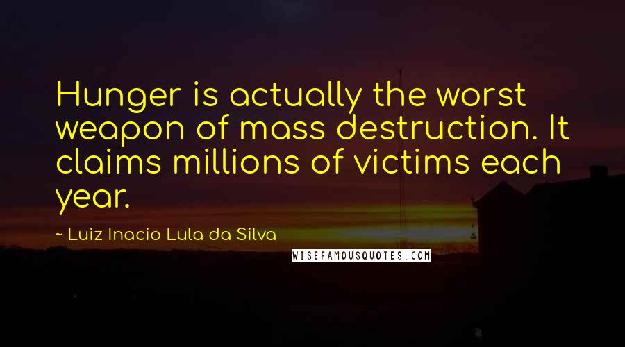 Luiz Inacio Lula Da Silva Quotes: Hunger is actually the worst weapon of mass destruction. It claims millions of victims each year.
