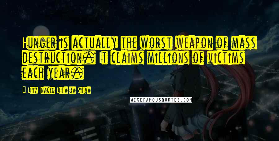 Luiz Inacio Lula Da Silva Quotes: Hunger is actually the worst weapon of mass destruction. It claims millions of victims each year.