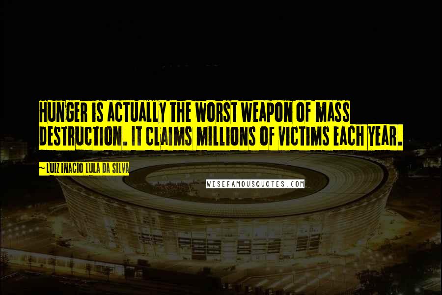 Luiz Inacio Lula Da Silva Quotes: Hunger is actually the worst weapon of mass destruction. It claims millions of victims each year.