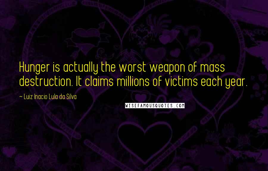 Luiz Inacio Lula Da Silva Quotes: Hunger is actually the worst weapon of mass destruction. It claims millions of victims each year.