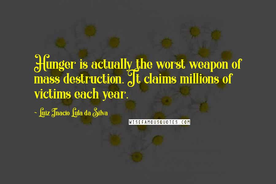 Luiz Inacio Lula Da Silva Quotes: Hunger is actually the worst weapon of mass destruction. It claims millions of victims each year.