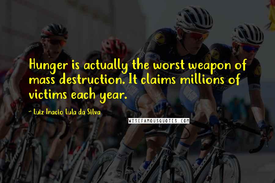 Luiz Inacio Lula Da Silva Quotes: Hunger is actually the worst weapon of mass destruction. It claims millions of victims each year.