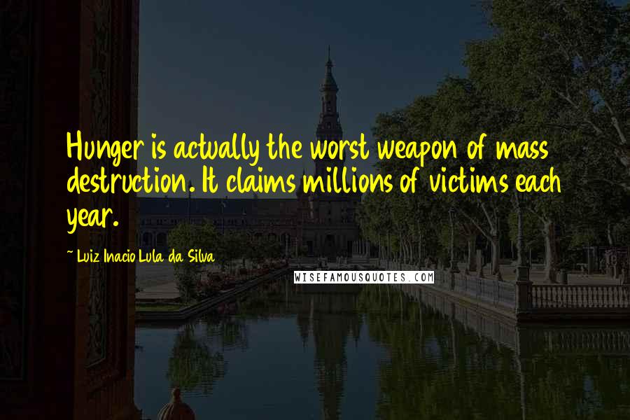 Luiz Inacio Lula Da Silva Quotes: Hunger is actually the worst weapon of mass destruction. It claims millions of victims each year.