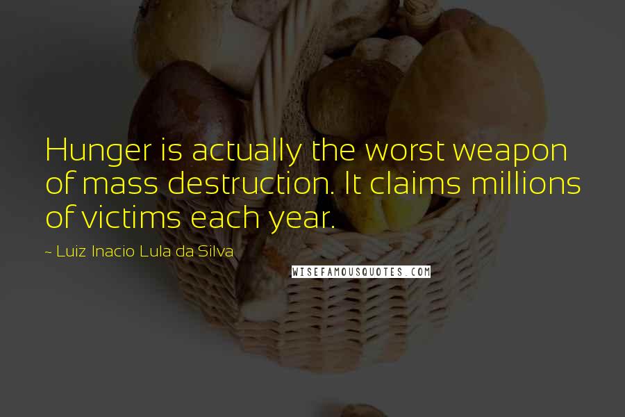 Luiz Inacio Lula Da Silva Quotes: Hunger is actually the worst weapon of mass destruction. It claims millions of victims each year.