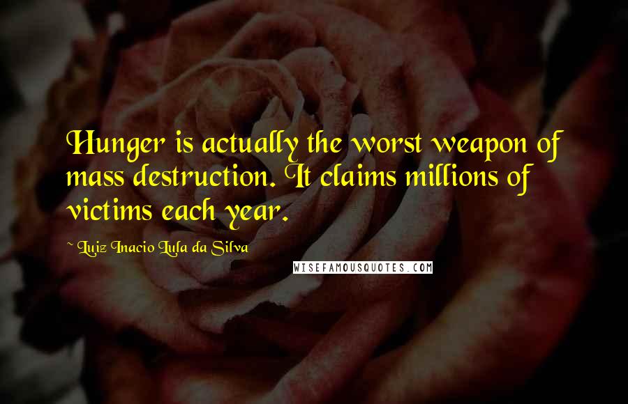 Luiz Inacio Lula Da Silva Quotes: Hunger is actually the worst weapon of mass destruction. It claims millions of victims each year.