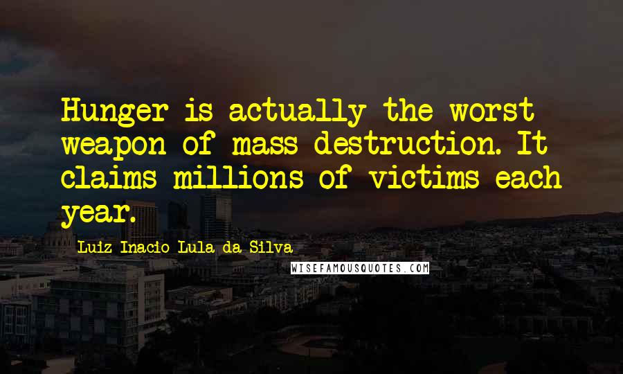 Luiz Inacio Lula Da Silva Quotes: Hunger is actually the worst weapon of mass destruction. It claims millions of victims each year.