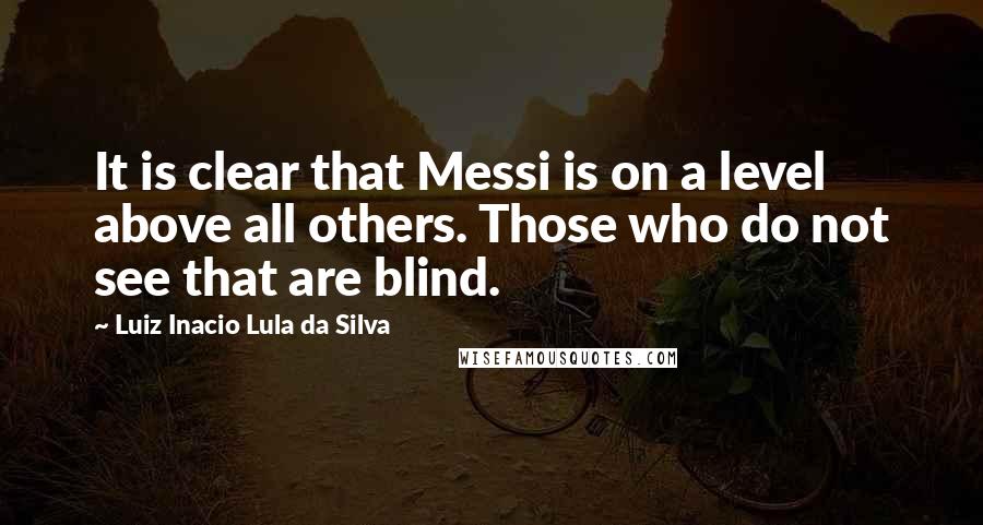 Luiz Inacio Lula Da Silva Quotes: It is clear that Messi is on a level above all others. Those who do not see that are blind.