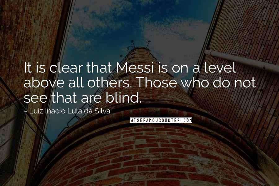 Luiz Inacio Lula Da Silva Quotes: It is clear that Messi is on a level above all others. Those who do not see that are blind.