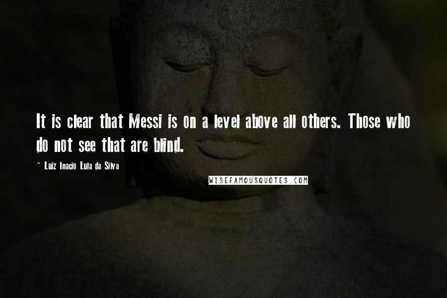 Luiz Inacio Lula Da Silva Quotes: It is clear that Messi is on a level above all others. Those who do not see that are blind.