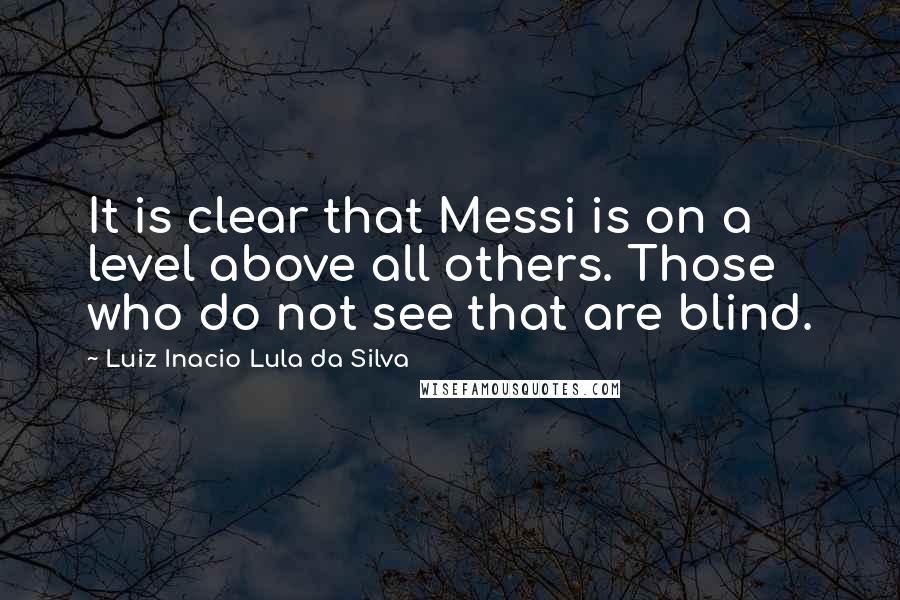 Luiz Inacio Lula Da Silva Quotes: It is clear that Messi is on a level above all others. Those who do not see that are blind.