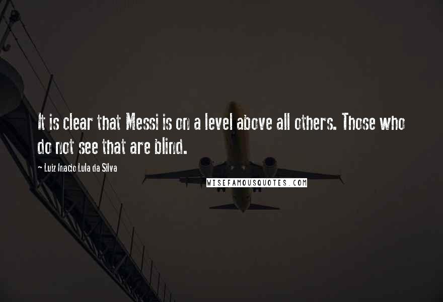 Luiz Inacio Lula Da Silva Quotes: It is clear that Messi is on a level above all others. Those who do not see that are blind.