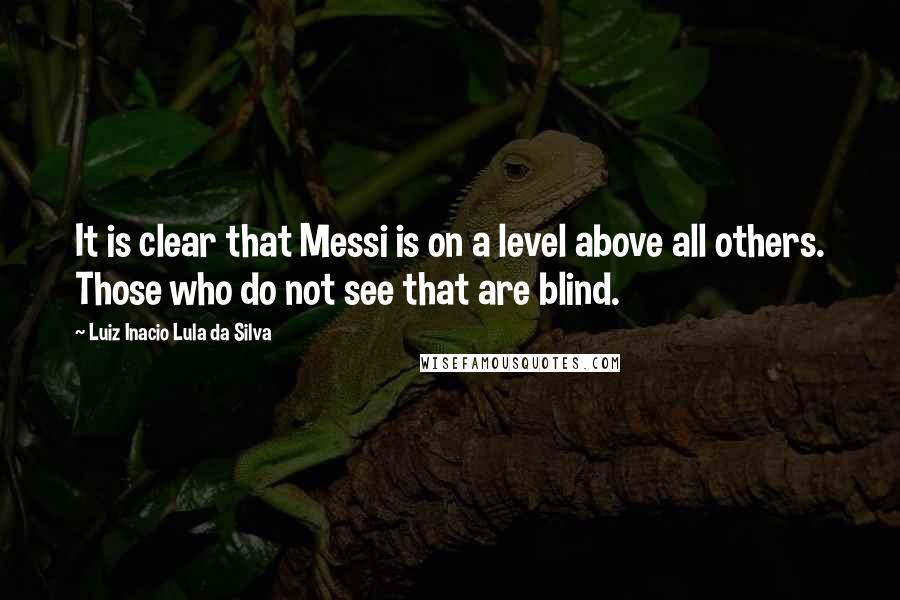 Luiz Inacio Lula Da Silva Quotes: It is clear that Messi is on a level above all others. Those who do not see that are blind.