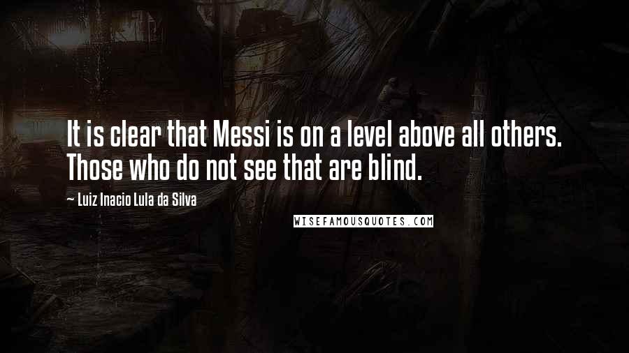 Luiz Inacio Lula Da Silva Quotes: It is clear that Messi is on a level above all others. Those who do not see that are blind.