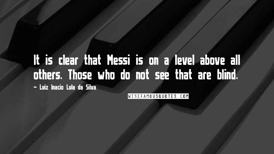 Luiz Inacio Lula Da Silva Quotes: It is clear that Messi is on a level above all others. Those who do not see that are blind.