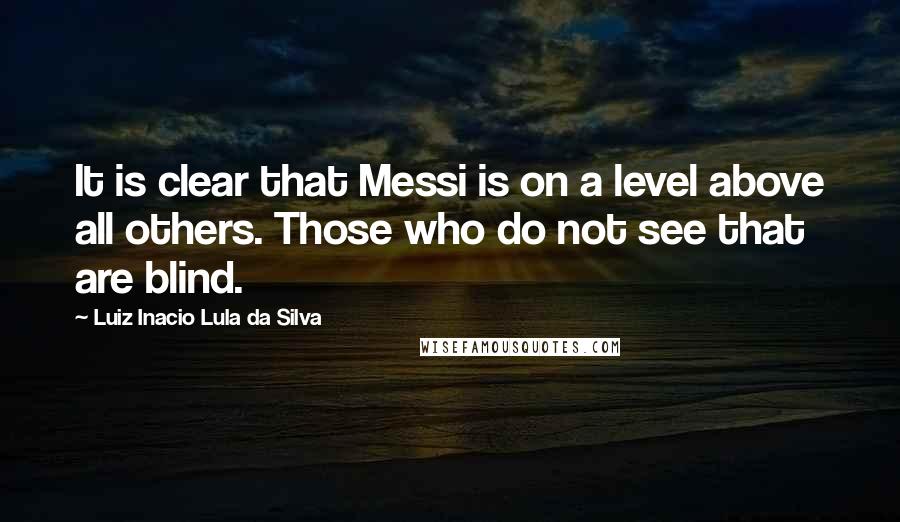 Luiz Inacio Lula Da Silva Quotes: It is clear that Messi is on a level above all others. Those who do not see that are blind.