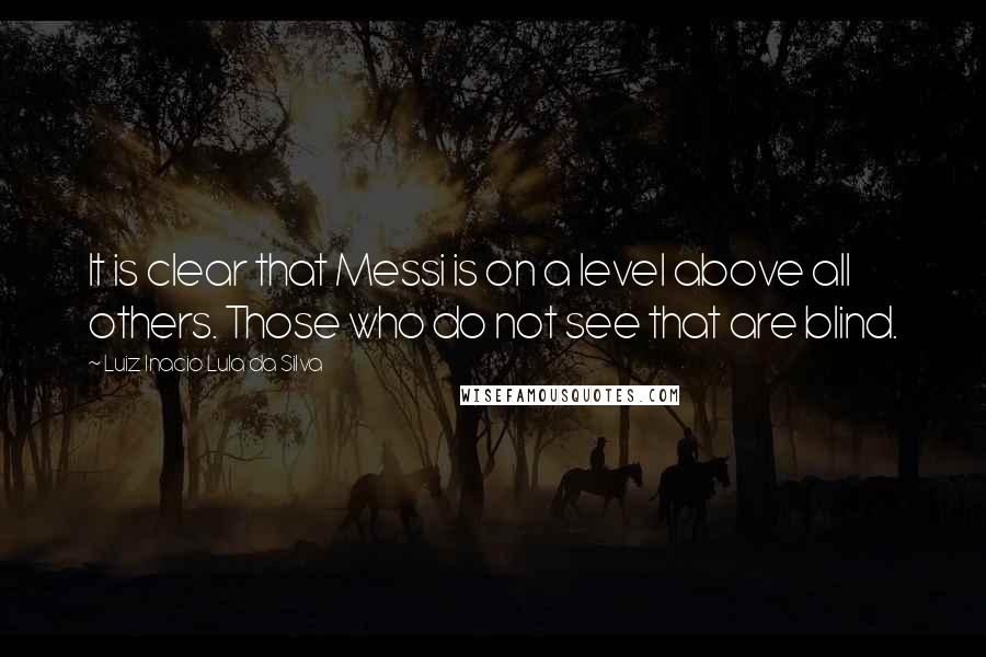 Luiz Inacio Lula Da Silva Quotes: It is clear that Messi is on a level above all others. Those who do not see that are blind.