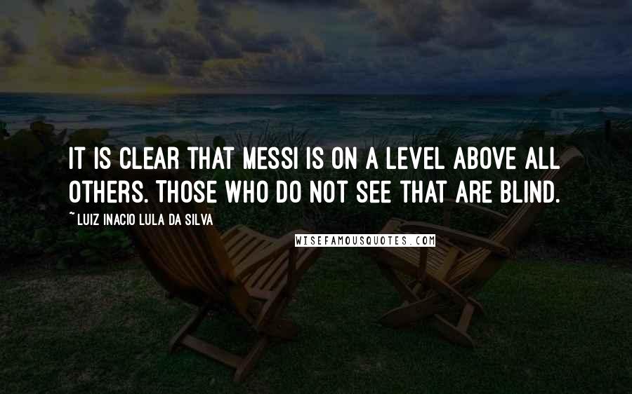 Luiz Inacio Lula Da Silva Quotes: It is clear that Messi is on a level above all others. Those who do not see that are blind.