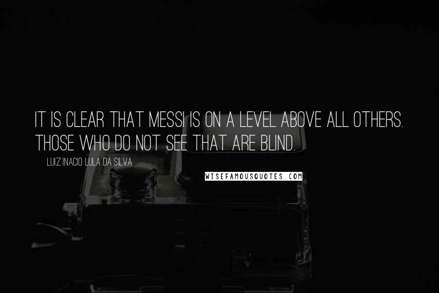 Luiz Inacio Lula Da Silva Quotes: It is clear that Messi is on a level above all others. Those who do not see that are blind.