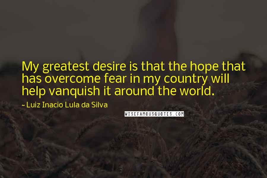 Luiz Inacio Lula Da Silva Quotes: My greatest desire is that the hope that has overcome fear in my country will help vanquish it around the world.