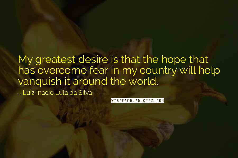 Luiz Inacio Lula Da Silva Quotes: My greatest desire is that the hope that has overcome fear in my country will help vanquish it around the world.