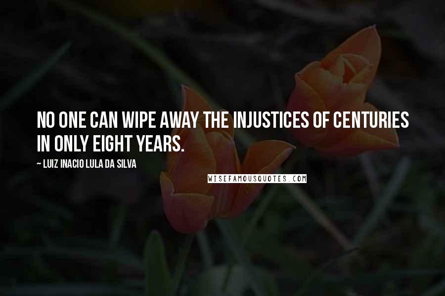 Luiz Inacio Lula Da Silva Quotes: No one can wipe away the injustices of centuries in only eight years.