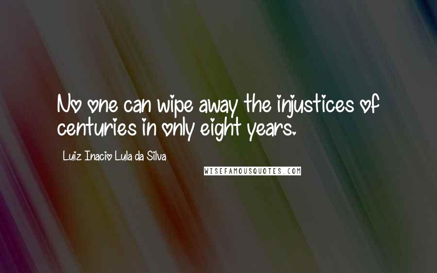 Luiz Inacio Lula Da Silva Quotes: No one can wipe away the injustices of centuries in only eight years.