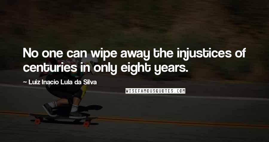 Luiz Inacio Lula Da Silva Quotes: No one can wipe away the injustices of centuries in only eight years.