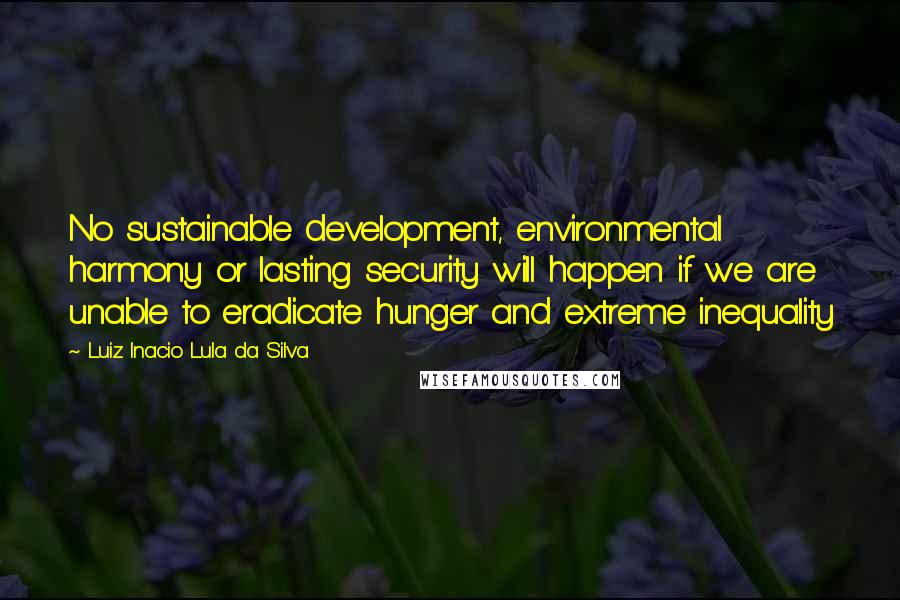 Luiz Inacio Lula Da Silva Quotes: No sustainable development, environmental harmony or lasting security will happen if we are unable to eradicate hunger and extreme inequality