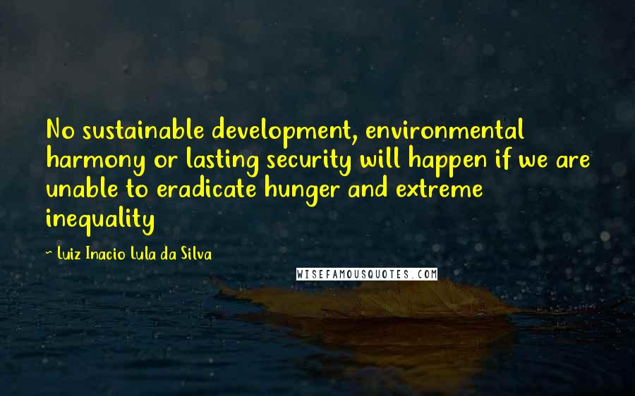 Luiz Inacio Lula Da Silva Quotes: No sustainable development, environmental harmony or lasting security will happen if we are unable to eradicate hunger and extreme inequality