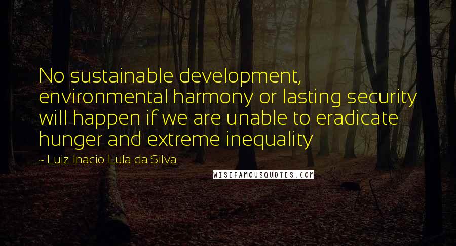 Luiz Inacio Lula Da Silva Quotes: No sustainable development, environmental harmony or lasting security will happen if we are unable to eradicate hunger and extreme inequality