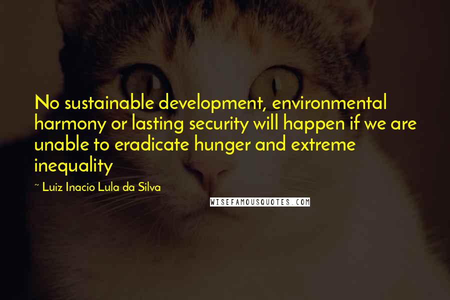 Luiz Inacio Lula Da Silva Quotes: No sustainable development, environmental harmony or lasting security will happen if we are unable to eradicate hunger and extreme inequality