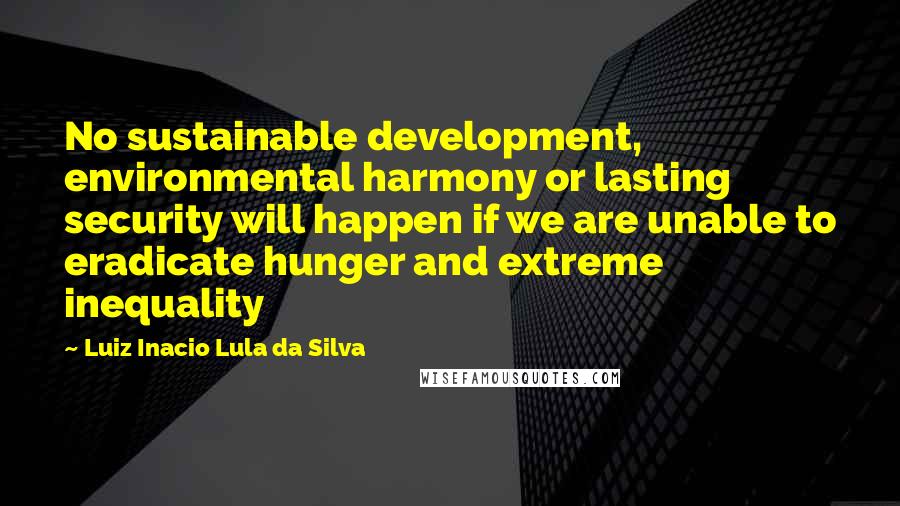 Luiz Inacio Lula Da Silva Quotes: No sustainable development, environmental harmony or lasting security will happen if we are unable to eradicate hunger and extreme inequality