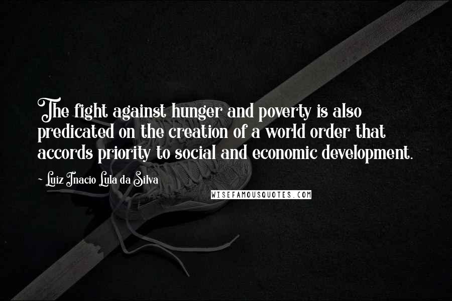 Luiz Inacio Lula Da Silva Quotes: The fight against hunger and poverty is also predicated on the creation of a world order that accords priority to social and economic development.