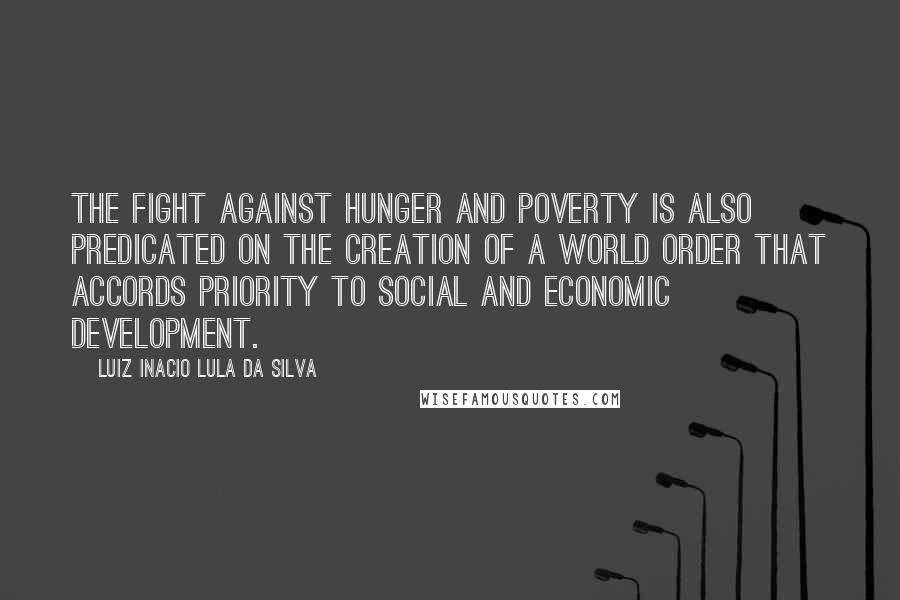 Luiz Inacio Lula Da Silva Quotes: The fight against hunger and poverty is also predicated on the creation of a world order that accords priority to social and economic development.